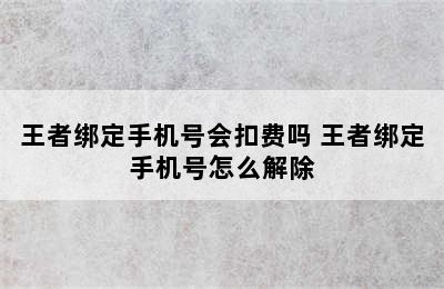 王者绑定手机号会扣费吗 王者绑定手机号怎么解除